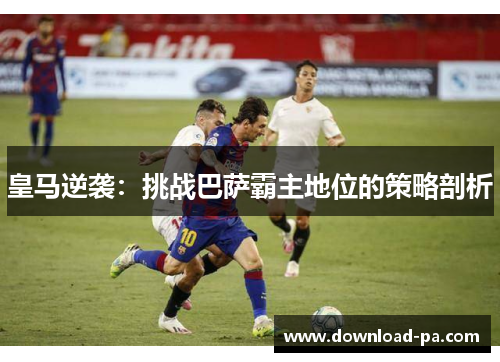 皇马逆袭：挑战巴萨霸主地位的策略剖析