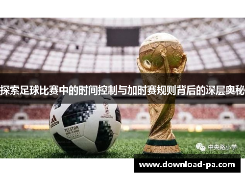 探索足球比赛中的时间控制与加时赛规则背后的深层奥秘