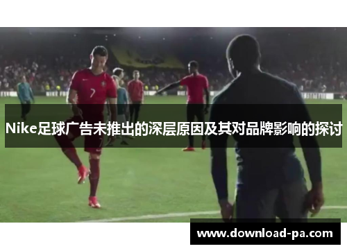Nike足球广告未推出的深层原因及其对品牌影响的探讨