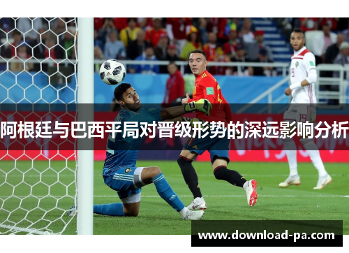 阿根廷与巴西平局对晋级形势的深远影响分析 阿根廷与巴西平局对晋级形势的深远影响分析
