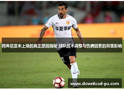 阿库尼亚未上场的真正原因揭秘 球队战术调整与伤病因素的双重影响 阿库尼亚未上场的真正原因揭秘 球队战术调整与伤病因素的双重影响