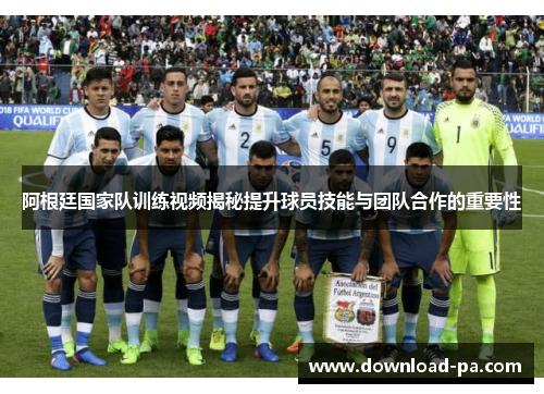 阿根廷国家队训练视频揭秘提升球员技能与团队合作的重要性 阿根廷国家队训练视频揭秘提升球员技能与团队合作的重要性