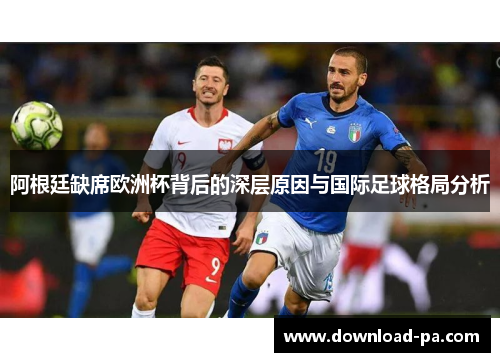 阿根廷缺席欧洲杯背后的深层原因与国际足球格局分析 阿根廷缺席欧洲杯背后的深层原因与国际足球格局分析