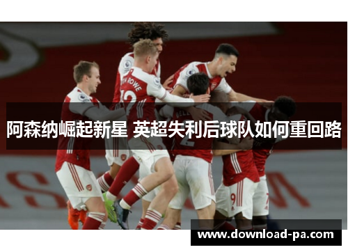 阿森纳崛起新星 英超失利后球队如何重回路 阿森纳崛起新星 英超失利后球队如何重回路