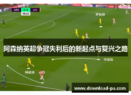 阿森纳英超争冠失利后的新起点与复兴之路 阿森纳英超争冠失利后的新起点与复兴之路