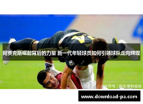 阿贾克斯崛起背后的力量 新一代年轻球员如何引领球队走向辉煌 阿贾克斯崛起背后的力量 新一代年轻球员如何引领球队走向辉煌