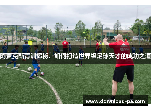 阿贾克斯青训揭秘:如何打造世界级足球天才的成功之道 阿贾克斯青训揭秘:如何打造世界级足球天才的成功之道