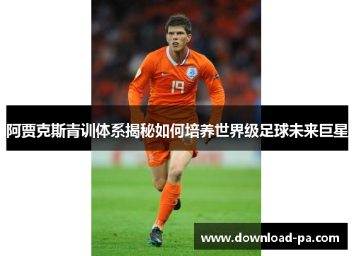 阿贾克斯青训体系揭秘如何培养世界级足球未来巨星 阿贾克斯青训体系揭秘如何培养世界级足球未来巨星