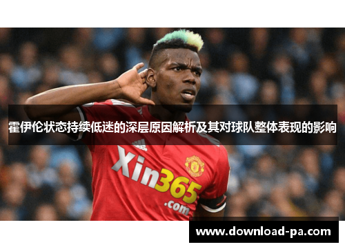 霍伊伦状态持续低迷的深层原因解析及其对球队整体表现的影响 霍伊伦状态持续低迷的深层原因解析及其对球队整体表现的影响