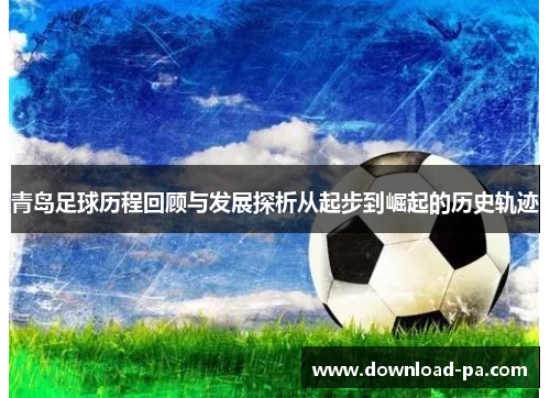 青岛足球历程回顾与发展探析从起步到崛起的历史轨迹 青岛足球历程回顾与发展探析从起步到崛起的历史轨迹