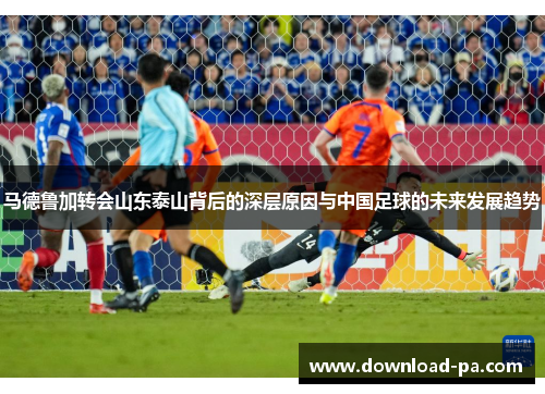 马德鲁加转会山东泰山背后的深层原因与中国足球的未来发展趋势 马德鲁加转会山东泰山背后的深层原因与中国足球的未来发展趋势