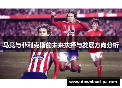 马竞与菲利克斯的未来抉择与发展方向分析