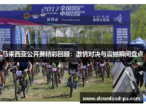 马来西亚公开赛精彩回顾：激情对决与震撼瞬间盘点