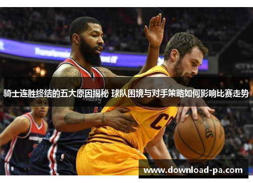 骑士连胜终结的五大原因揭秘 球队困境与对手策略如何影响比赛走势 骑士连胜终结的五大原因揭秘 球队困境与对手策略如何影响比赛走势
