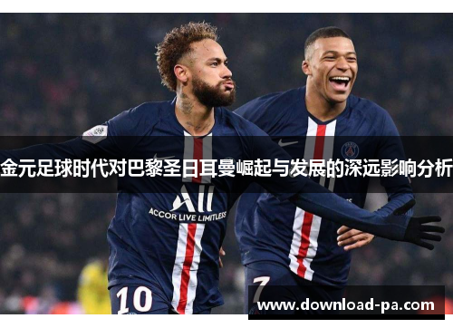 金元足球时代对巴黎圣日耳曼崛起与发展的深远影响分析 金元足球时代对巴黎圣日耳曼崛起与发展的深远影响分析