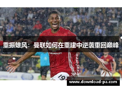 重振雄风:曼联如何在重建中逆袭重回巅峰 重振雄风:曼联如何在重建中逆袭重回巅峰