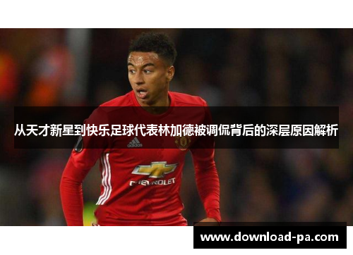 从天才新星到快乐足球代表林加德被调侃背后的深层原因解析