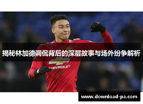 揭秘林加德调侃背后的深层故事与场外纷争解析 揭秘林加德调侃背后的深层故事与场外纷争解析