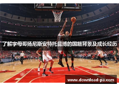 了解字母哥扬尼斯安特托昆博的国籍背景及成长经历