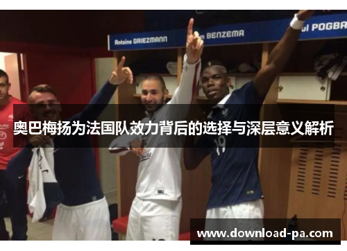 奥巴梅扬为法国队效力背后的选择与深层意义解析 奥巴梅扬为法国队效力背后的选择与深层意义解析