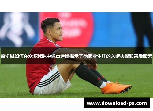 桑切斯如何在众多球队中做出选择揭示了他职业生涯的关键抉择和背后因素 桑切斯如何在众多球队中做出选择揭示了他职业生涯的关键抉择和背后因素