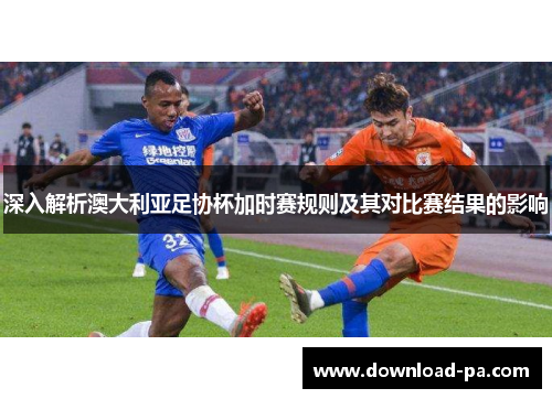 深入解析澳大利亚足协杯加时赛规则及其对比赛结果的影响