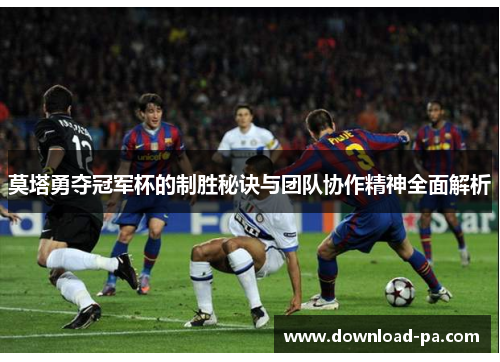 莫塔勇夺冠军杯的制胜秘诀与团队协作精神全面解析