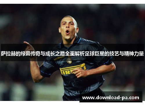 萨拉赫的绿茵传奇与成长之路全面解析足球巨星的技艺与精神力量