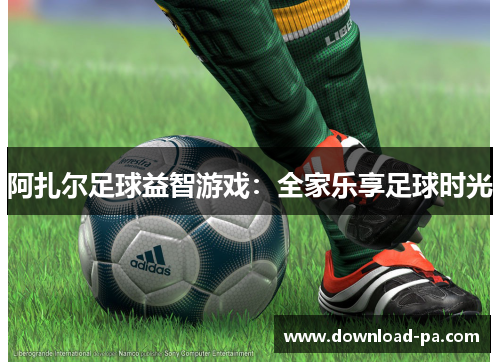 阿扎尔足球益智游戏:全家乐享足球时光 阿扎尔足球益智游戏:全家乐享足球时光