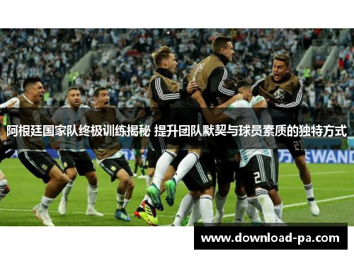 阿根廷国家队终极训练揭秘 提升团队默契与球员素质的独特方式