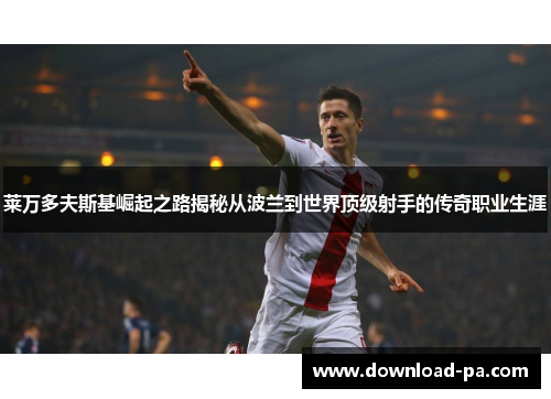 莱万多夫斯基崛起之路揭秘从波兰到世界顶级射手的传奇职业生涯