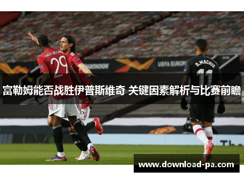 富勒姆能否战胜伊普斯维奇 关键因素解析与比赛前瞻