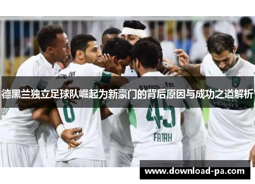 德黑兰独立足球队崛起为新豪门的背后原因与成功之道解析