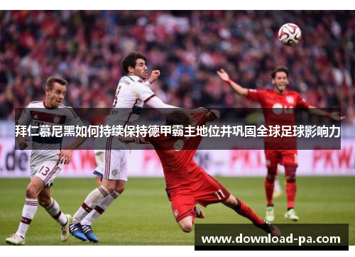 拜仁慕尼黑如何持续保持德甲霸主地位并巩固全球足球影响力