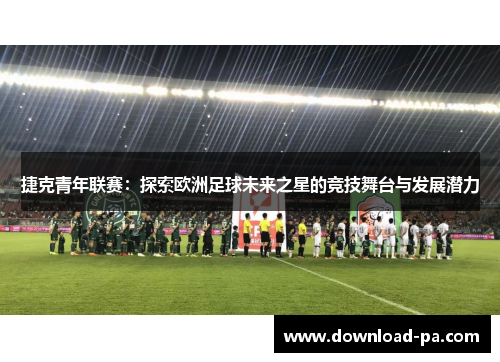 捷克青年联赛：探索欧洲足球未来之星的竞技舞台与发展潜力