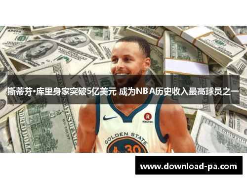 斯蒂芬·库里身家突破5亿美元 成为NBA历史收入最高球员之一