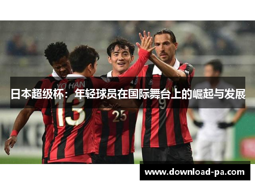 日本超级杯：年轻球员在国际舞台上的崛起与发展