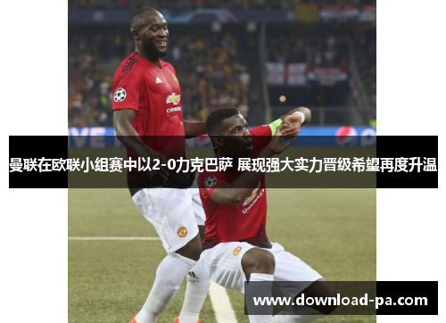 曼联在欧联小组赛中以2-0力克巴萨 展现强大实力晋级希望再度升温