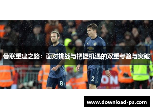 曼联重建之路:面对挑战与把握机遇的双重考验与突破 曼联重建之路:面对挑战与把握机遇的双重考验与突破
