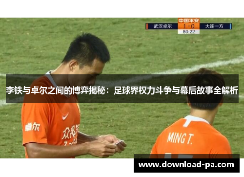 李铁与卓尔之间的博弈揭秘：足球界权力斗争与幕后故事全解析