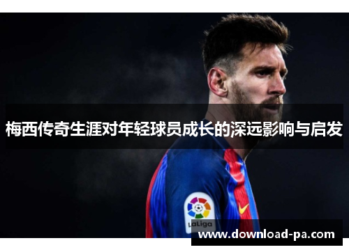 梅西传奇生涯对年轻球员成长的深远影响与启发