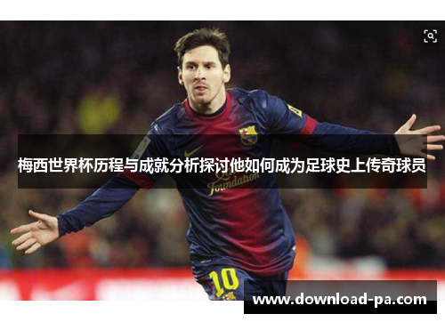 梅西世界杯历程与成就分析探讨他如何成为足球史上传奇球员