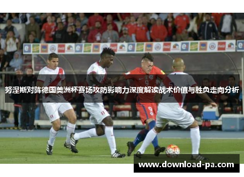 努涅斯对阵德国美洲杯赛场攻防影响力深度解读战术价值与胜负走向分析 努涅斯对阵德国美洲杯赛场攻防影响力深度解读战术价值与胜负走向分析