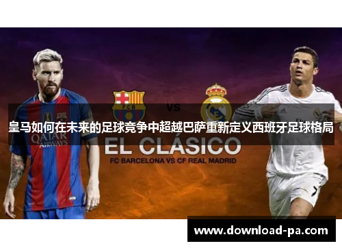 皇马如何在未来的足球竞争中超越巴萨重新定义西班牙足球格局 皇马如何在未来的足球竞争中超越巴萨重新定义西班牙足球格局