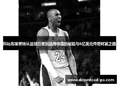 科比布莱恩特从篮球巨星到品牌帝国的崛起与6亿美元传奇财富之路 科比布莱恩特从篮球巨星到品牌帝国的崛起与6亿美元传奇财富之路