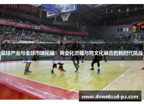 篮球产业与全球市场拓展:商业化进程与跨文化融合的新时代挑战 篮球产业与全球市场拓展:商业化进程与跨文化融合的新时代挑战