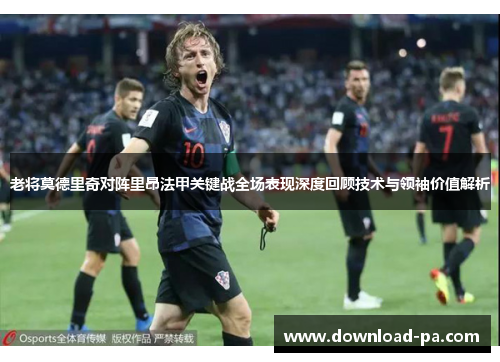 老将莫德里奇对阵里昂法甲关键战全场表现深度回顾技术与领袖价值解析