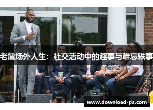 老詹场外人生：社交活动中的趣事与难忘轶事