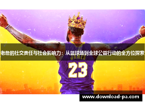 老詹的社交责任与社会影响力:从篮球场到全球公益行动的全方位探索 老詹的社交责任与社会影响力:从篮球场到全球公益行动的全方位探索