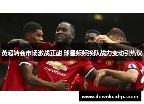 英超转会市场激战正酣 球星频频换队战力变动引热议